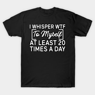 I whisper wtf to myself at least 20 times a day T-Shirt